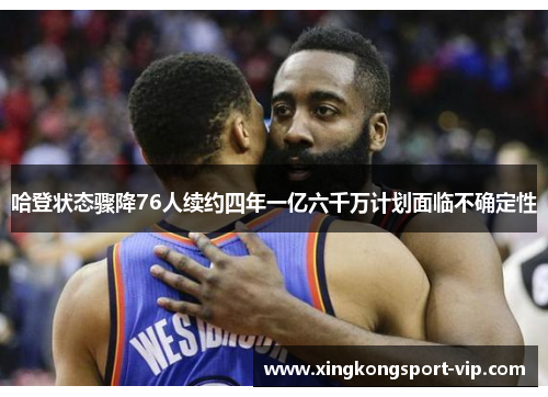 哈登状态骤降76人续约四年一亿六千万计划面临不确定性