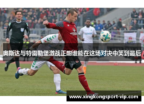 奥斯达与特雷勒堡激战正酣谁能在这场对决中笑到最后