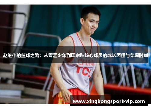 赵继伟的篮球之路：从青涩少年到国家队核心球员的成长历程与荣耀时刻