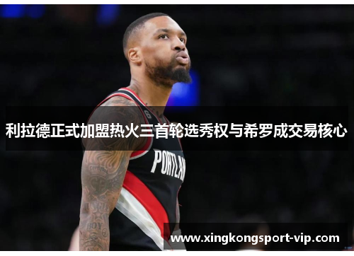 利拉德正式加盟热火三首轮选秀权与希罗成交易核心